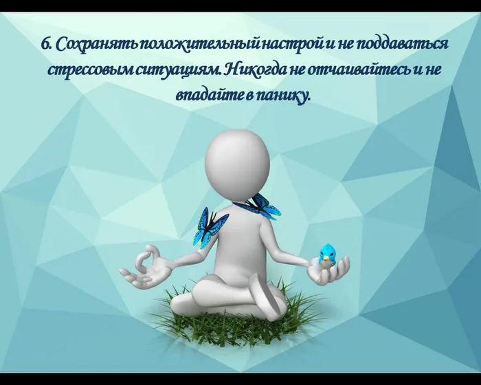 6. Сохранять положительный настрой и не поддаваться стрессовым ситуациям. Никогда не отчаивайтесь и не впадайте в панику.