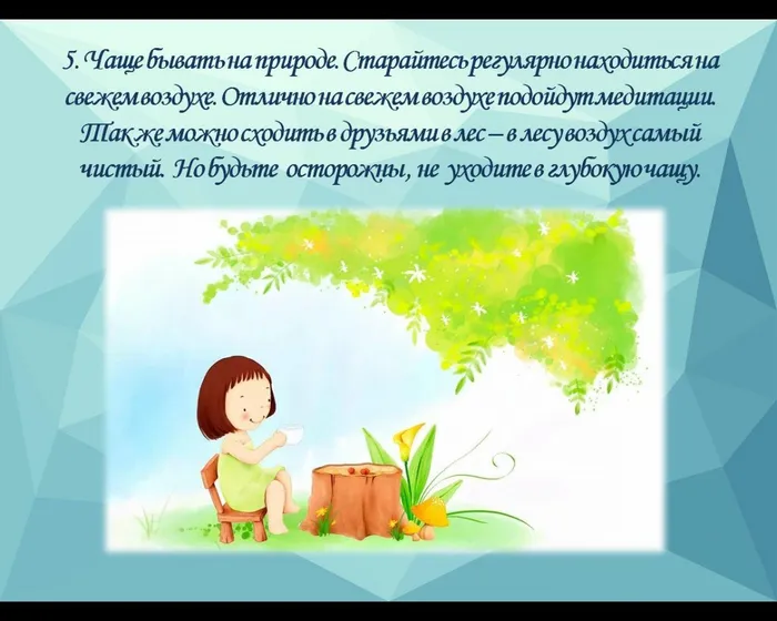 5. Чаще бывать на природе. Старайтесь регулярно находиться на свежем воздухе. Отлично на свежем воздухе подойдут медитации. Так же можно сходить в друзьями в лес – в лесу воздух самый чистый.  Но будьте  осторожны , не  уходите в глубокую чащу.
