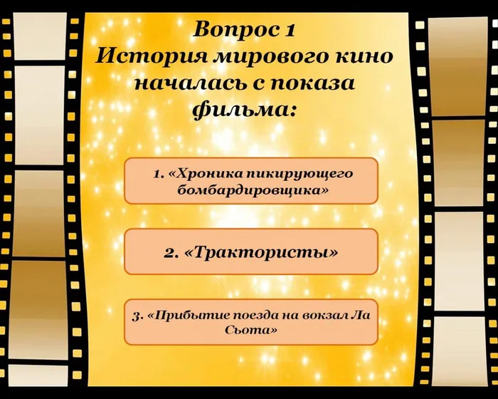 Вопрос 1
История мирового кино началась с показа фильма:
1. «Хроника пикирующего бомбардировщика»
2. «Трактористы»
3. «Прибытие поезда на вокзал Ла Сьота»