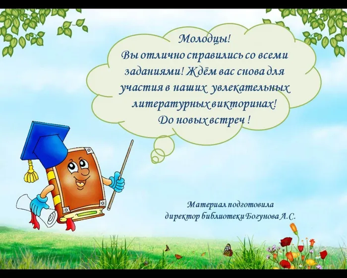 Молодцы! 
Вы отлично справились со всеми заданиями! Ждём вас снова для участия в наших  увлекательных литературных викторинах!
До новых встреч !