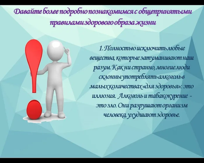 1. Полностью исключить любые вещества, которые затуманивают наш разум. Как ни странно, многие люди склонны употреблять алкоголь в малых количествах «для здоровья»: это иллюзия.  Алкоголь и табакокурение  - это зло. Они разрушают организм человека, ухудшают здоровье.