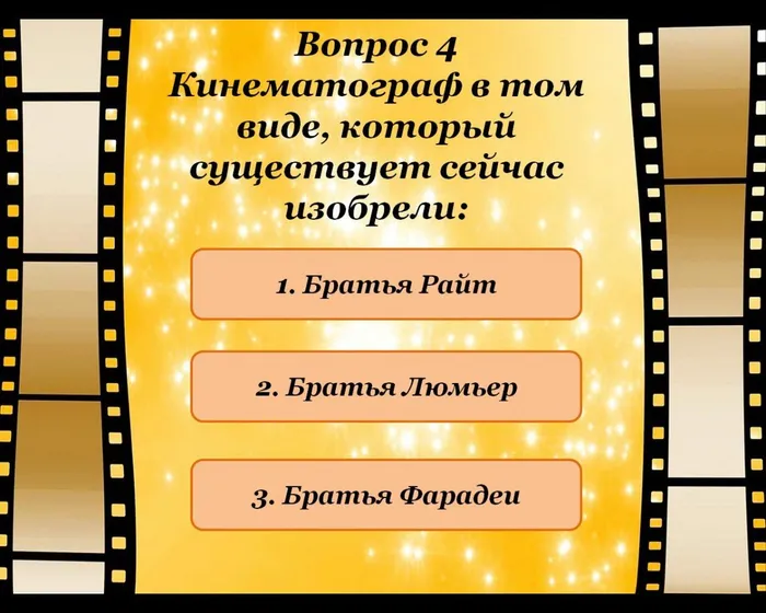 Вопрос 4
Кинематограф в том виде, который существует сейчас изобрели:
1. Братья Райт
2. Братья Люмьер 
3. Братья Фарадеи