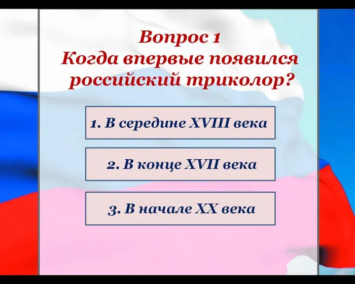 Вопрос 1
Когда впервые появился
 российский триколор?
1. В середине XVIII века 
2. В конце XVII века
3. В начале XX века