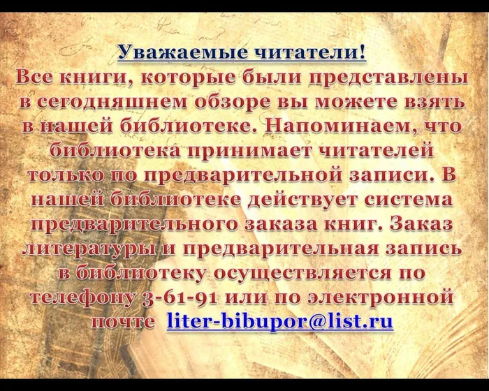 Уважаемые читатели! 
Все книги, которые были представлены в сегодняшнем обзоре вы можете взять в нашей библиотеке. Напоминаем, что библиотека принимает читателей только по предварительной записи. В нашей библиотеке действует система предварительного заказа книг. Заказ литературы и предварительная запись в библиотеку осуществляется по телефону 3-61-91 или по электронной почте  liter-bibupor@list.ru