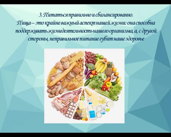3. Питаться правильно и сбалансированно. 
Пища – это крайне важный аспект нашей жизни: она способна поддерживать жизнедеятельность нашего организма, а, с другой стороны, неправильное питание губит наше здоровье