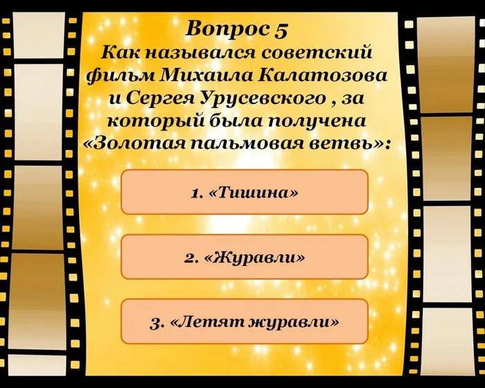 Вопрос 5
Как назывался советский фильм Михаила Калатозова и Сергея Урусевского , за который была получена «Золотая пальмовая ветвь»:
1. «Тишина» 
2. «Журавли»
3. «Летят журавли»