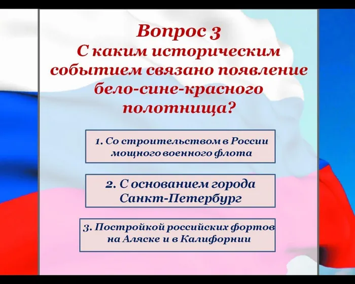 Вопрос 3
С каким историческим событием связано появление бело-сине-красного полотнища?
1. Со строительством в России мощного военного флота
2. С основанием города Санкт-Петербург
3. Постройкой российских фортов 
на Аляске и в Калифорнии