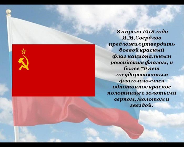  8 апреля 1918 года Я.М.Свердлов  предложил утвердить боевой красный флаг национальным российским флагом, и более 70 лет государственным флагом являлся однотонное красное полотнище с золотыми серпом, молотом и звездой.