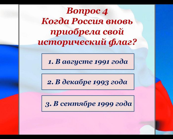 Вопрос 4
Когда Россия вновь приобрела свой исторический флаг?
1. В августе 1991 года
2. В декабре 1993 года
3. В сентябре 1999 года