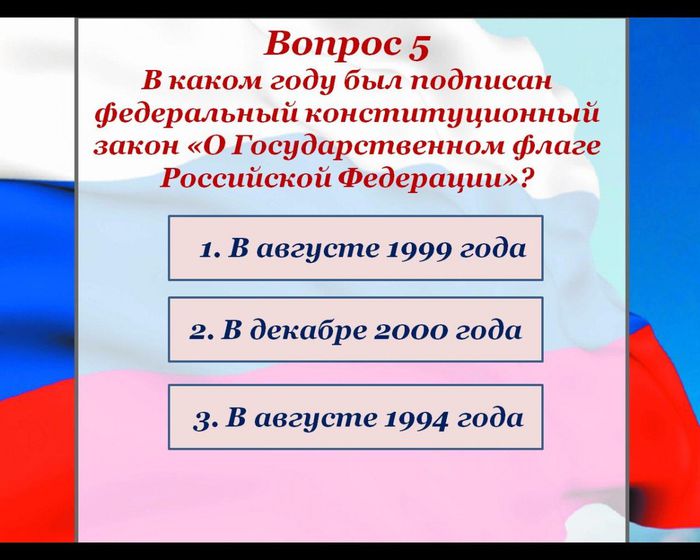 Вопрос 5
В каком году был подписан федеральный конституционный закон «О Государственном флаге Российской Федерации»?
1. В августе 1999 года
2. В декабре 2000 года
3. В августе 1994 года