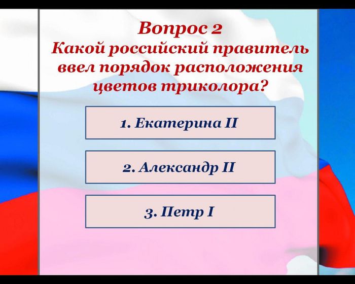 Вопрос 2
Какой российский правитель ввел порядок расположения цветов триколора?
1. Екатерина II
2. Александр II
3. Петр I